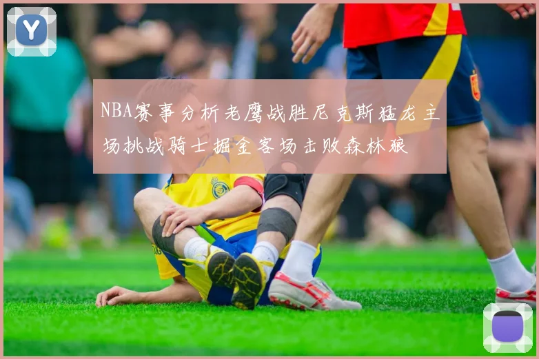 NBA赛事分析老鹰战胜尼克斯猛龙主场挑战骑士掘金客场击败森林狼