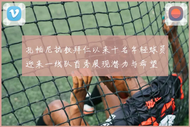 孔帕尼执教拜仁以来十名年轻球员迎来一线队首秀展现潜力与希望