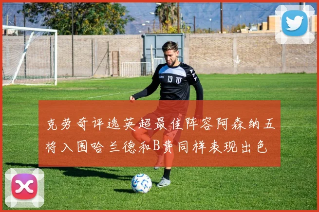 克劳奇评选英超最佳阵容阿森纳五将入围哈兰德和B费同样表现出色
