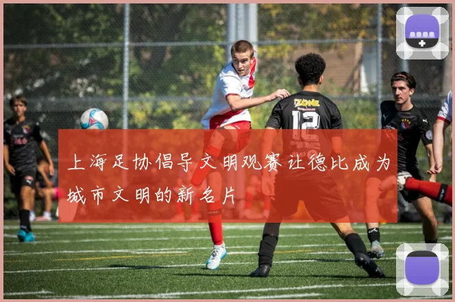 上海足协倡导文明观赛让德比成为城市文明的新名片