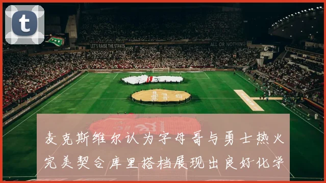 麦克斯维尔认为字母哥与勇士热火完美契合库里搭档展现出良好化学反应