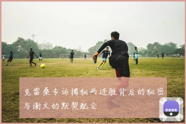 克雷桑专访揭秘两连胜背后的秘密与谢文的默契配合