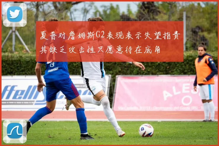 夏普对詹姆斯G2表现表示失望指责其缺乏攻击性只愿意待在底角