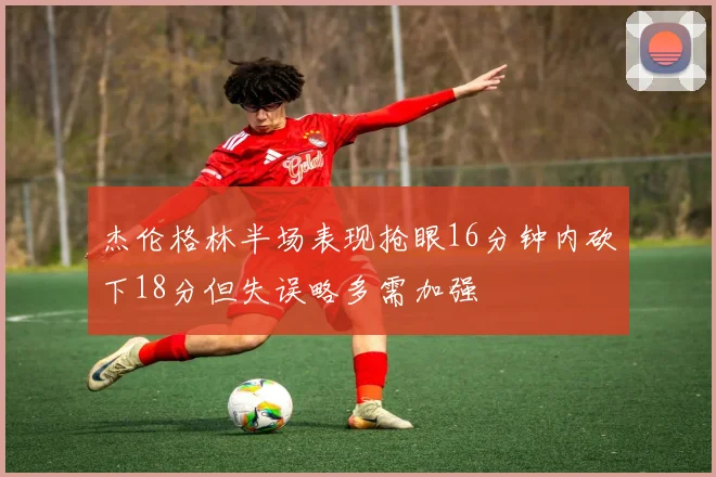 杰伦格林半场表现抢眼16分钟内砍下18分但失误略多需加强