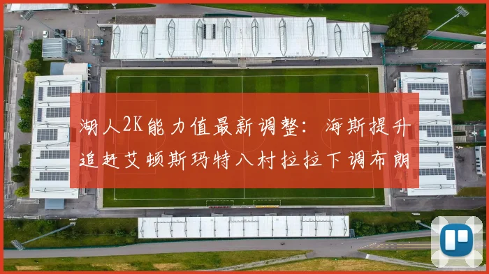 湖人2K能力值最新调整：海斯提升追赶艾顿斯玛特八村拉拉下调布朗尼小幅上升