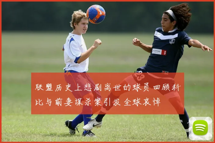 联盟历史上悲剧离世的球员回顾科比与前妻谋杀案引发全球哀悼