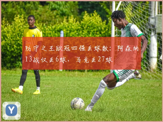防守之王欧冠四强丢球数：阿森纳13战仅丢6球，马竞丢27球