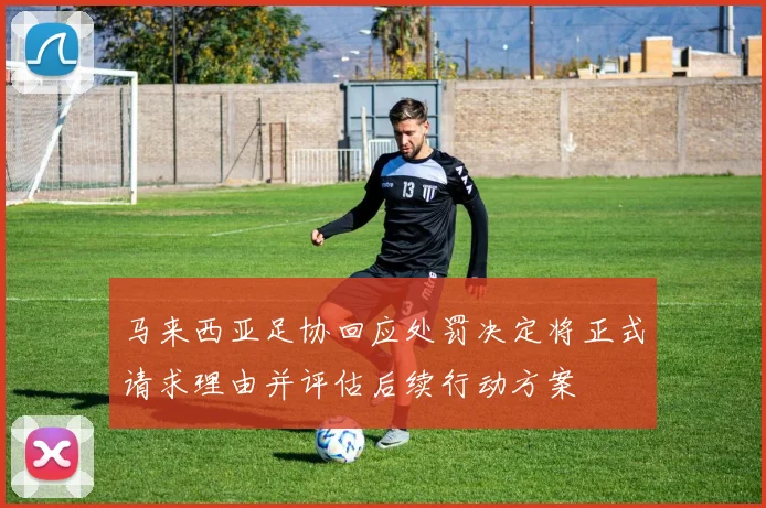 马来西亚足协回应处罚决定将正式请求理由并评估后续行动方案