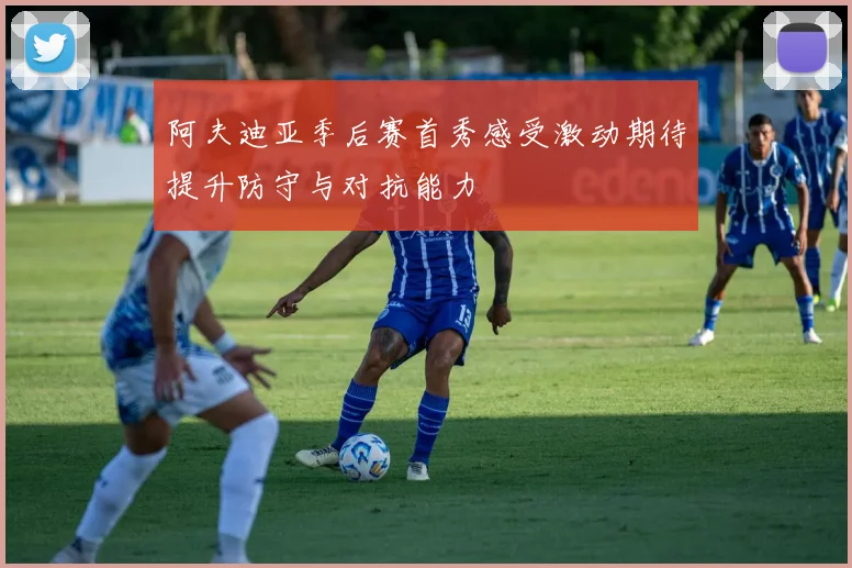 阿夫迪亚季后赛首秀感受激动期待提升防守与对抗能力