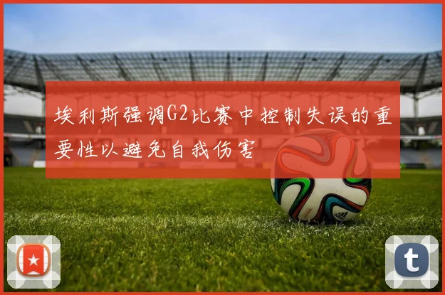 埃利斯强调G2比赛中控制失误的重要性以避免自我伤害