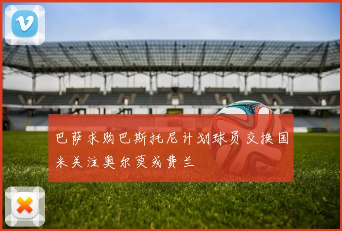 巴萨求购巴斯托尼计划球员交换国米关注奥尔莫或费兰