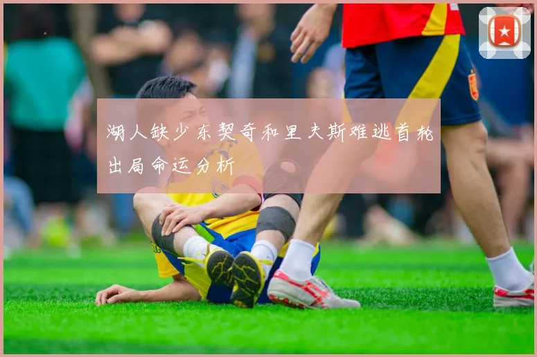 湖人缺少东契奇和里夫斯难逃首轮出局命运分析