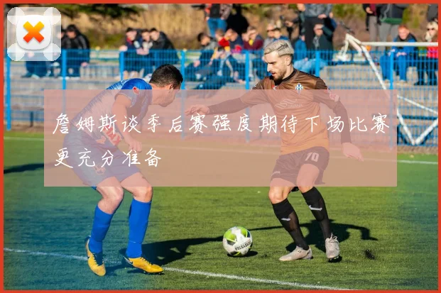 詹姆斯谈季后赛强度期待下场比赛更充分准备