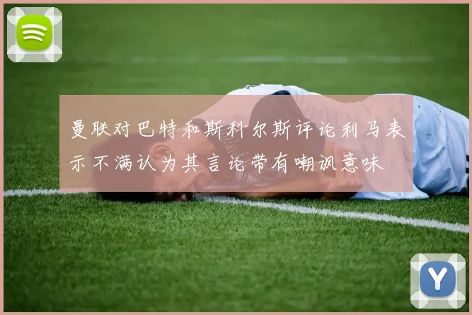 曼联对巴特和斯科尔斯评论利马表示不满认为其言论带有嘲讽意味