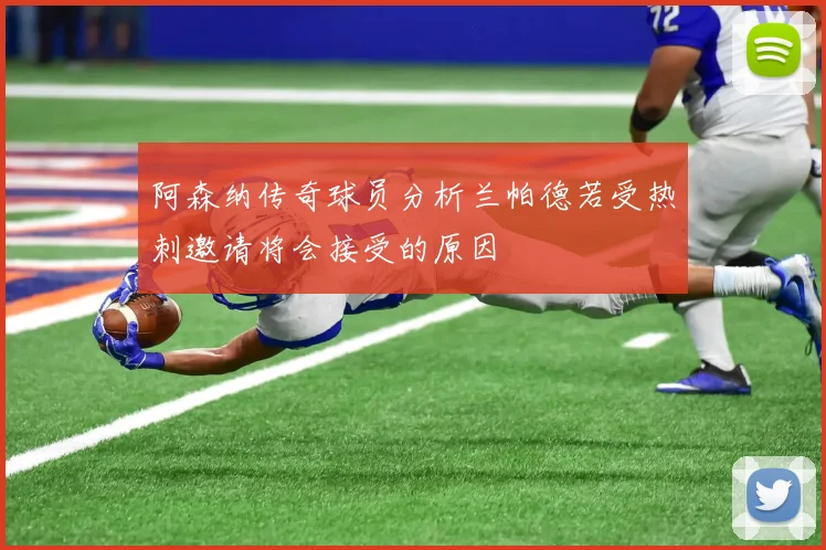 阿森纳传奇球员分析兰帕德若受热刺邀请将会接受的原因