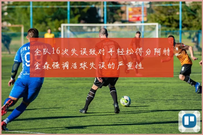 全队16次失误致对手轻松得分阿特金森强调活球失误的严重性