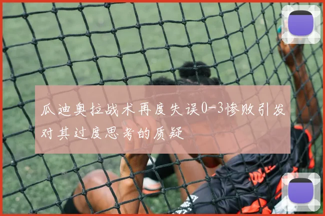 瓜迪奥拉战术再度失误0-3惨败引发对其过度思考的质疑