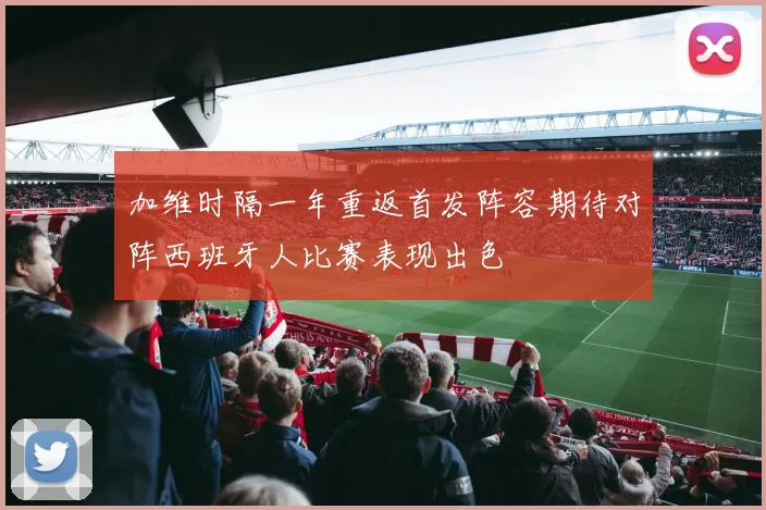 加维时隔一年重返首发阵容期待对阵西班牙人比赛表现出色