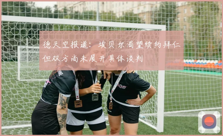 德天空报道：埃贝尔渴望续约拜仁但双方尚未展开具体谈判