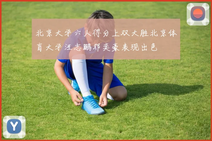 北京大学六人得分上双大胜北京体育大学汪志鹏邓奕豪表现出色