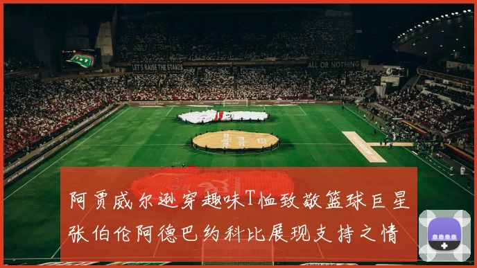 阿贾威尔逊穿趣味T恤致敬篮球巨星张伯伦阿德巴约科比展现支持之情
