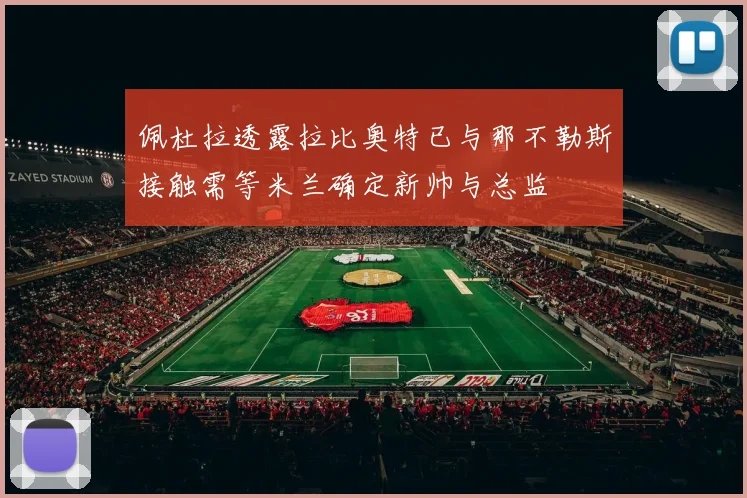 佩杜拉透露拉比奥特已与那不勒斯接触需等米兰确定新帅与总监