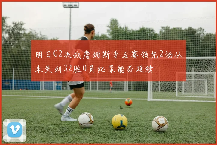 明日G2决战詹姆斯季后赛领先2场从未失利32胜0负纪录能否延续