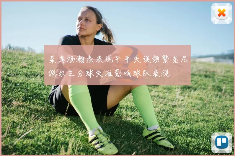 菜鸟杨瀚森表现平平失误频繁克尼佩尔三分球失准影响球队表现