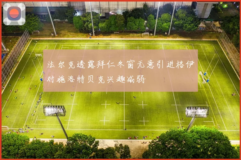 法尔克透露拜仁冬窗无意引进格伊对施洛特贝克兴趣减弱