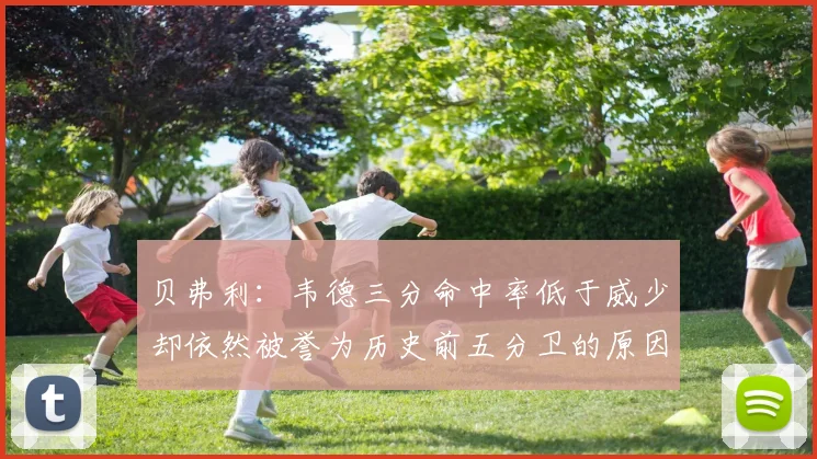 贝弗利：韦德三分命中率低于威少却依然被誉为历史前五分卫的原因解析