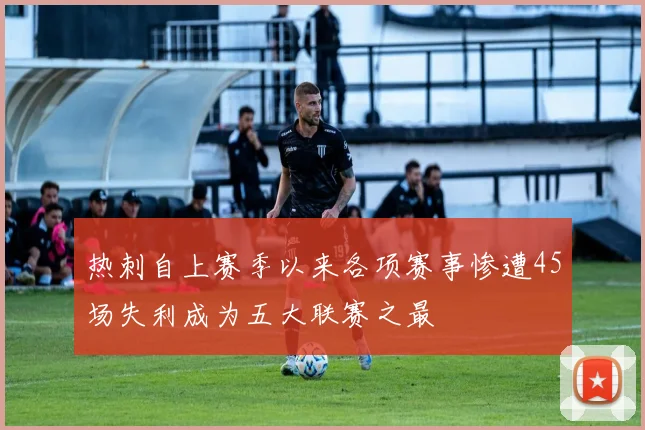 热刺自上赛季以来各项赛事惨遭45场失利成为五大联赛之最