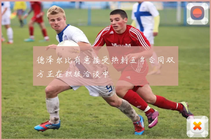 德泽尔比有意接受热刺五年合同双方正在积极洽谈中