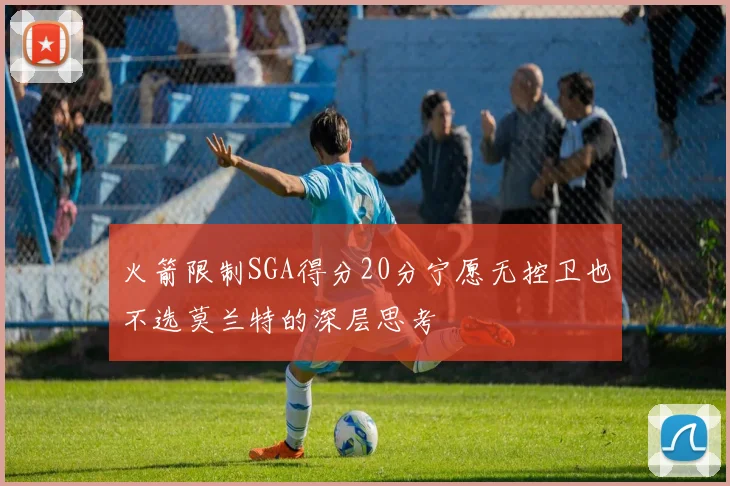 火箭限制SGA得分20分宁愿无控卫也不选莫兰特的深层思考