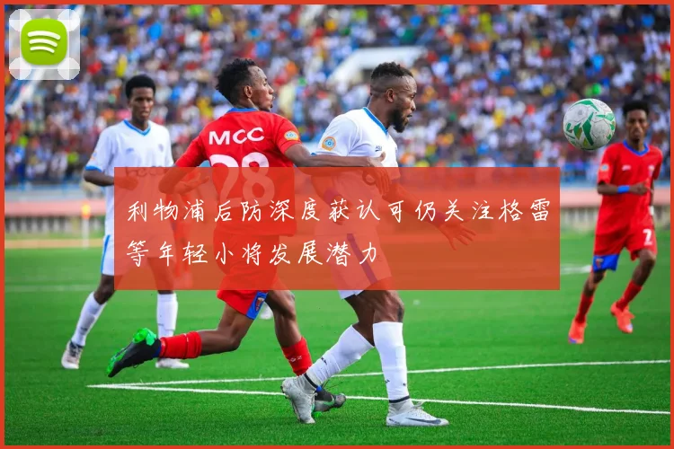 利物浦后防深度获认可仍关注格雷等年轻小将发展潜力