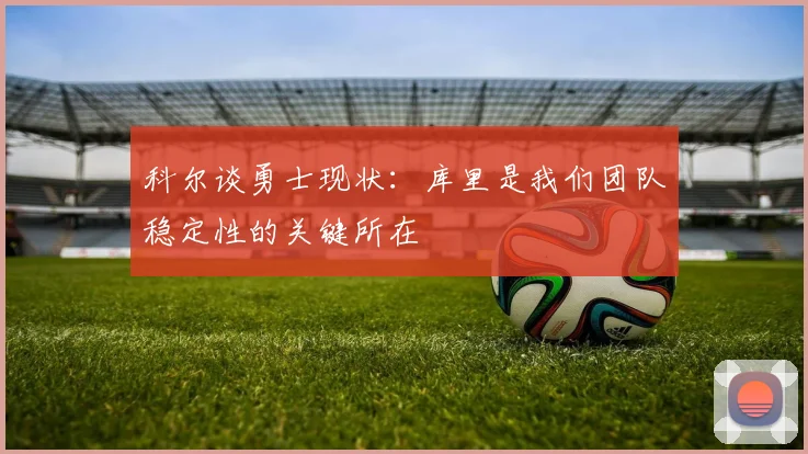 科尔谈勇士现状：库里是我们团队稳定性的关键所在