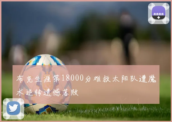 布克生涯第18000分难救太阳队遭魔术逆转遗憾落败