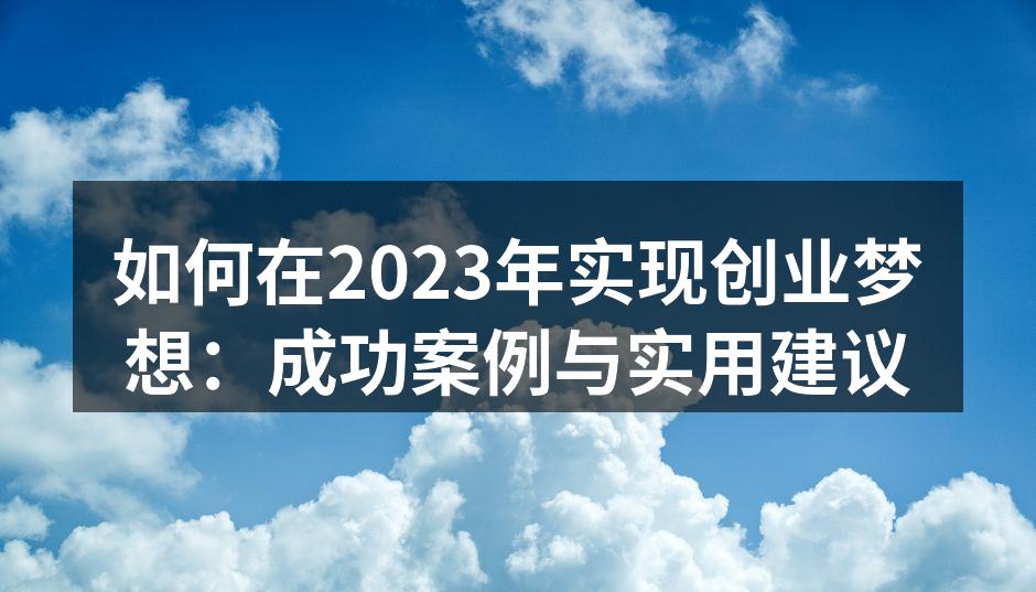 如何在2023年实现创业梦想：成功案例与实用建议